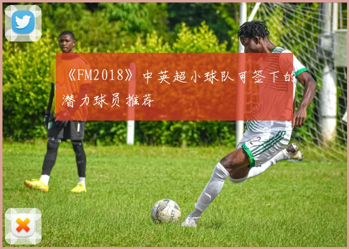 《FM2018》中英超小球队可签下的潜力球员推荐