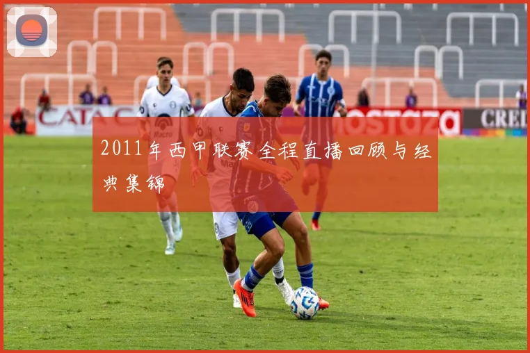 2011年西甲联赛全程直播回顾与经典集锦