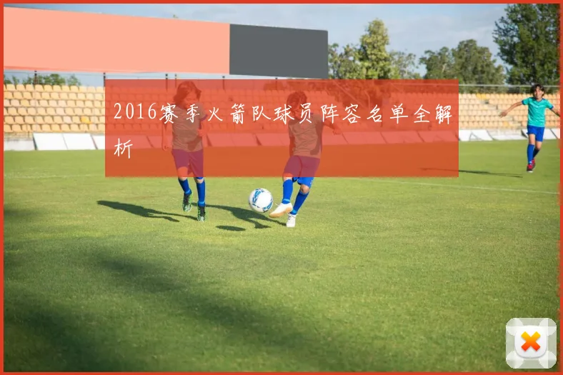 2016赛季火箭队球员阵容名单全解析