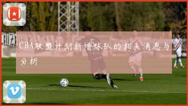 CBA联盟计划新增球队的相关消息与分析