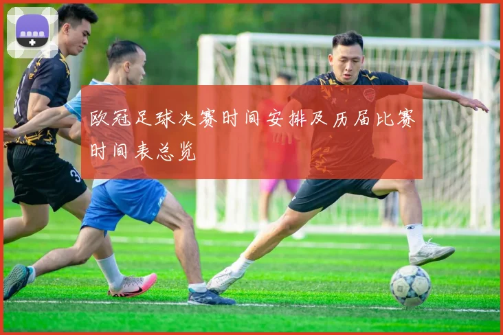 欧冠足球决赛时间安排及历届比赛时间表总览