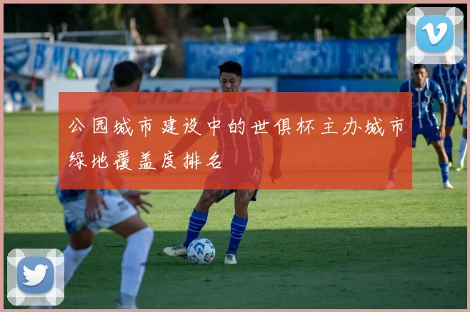 公园城市建设中的世俱杯主办城市绿地覆盖度排名