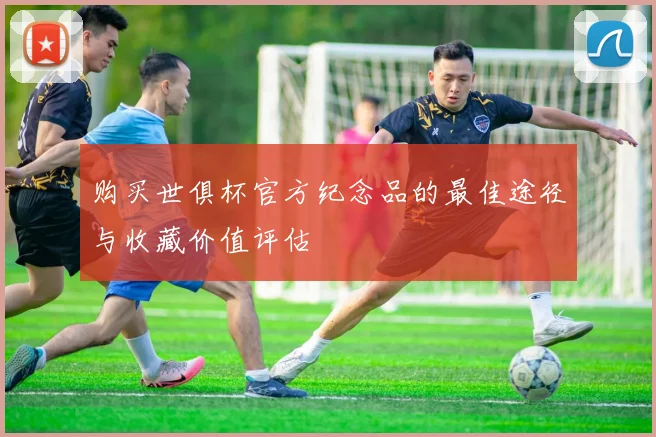 购买世俱杯官方纪念品的最佳途径与收藏价值评估