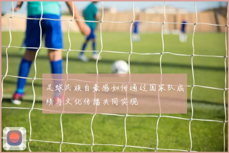 足球民族自豪感如何通过国家队成绩与文化传播共同实现
