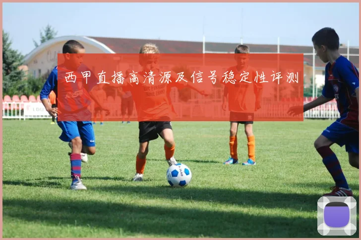 西甲直播高清源及信号稳定性评测