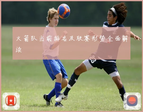 火箭队当前排名及联赛形势全面解读