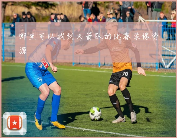 哪里可以找到火箭队的比赛录像资源