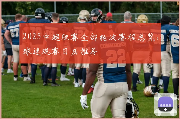2025中超联赛全部轮次赛程总览，球迷观赛日历推荐
