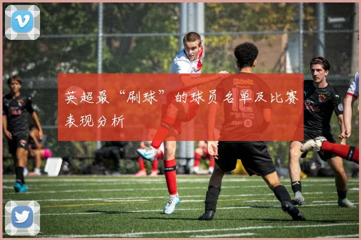 英超最“刷球”的球员名单及比赛表现分析