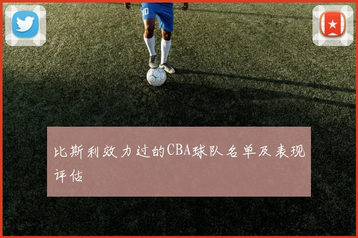比斯利效力过的CBA球队名单及表现评估