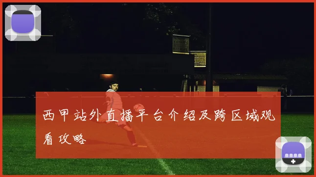 西甲站外直播平台介绍及跨区域观看攻略