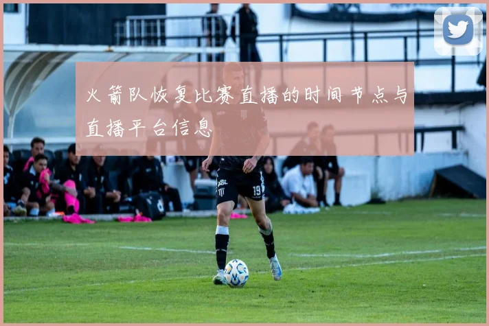 火箭队恢复比赛直播的时间节点与直播平台信息