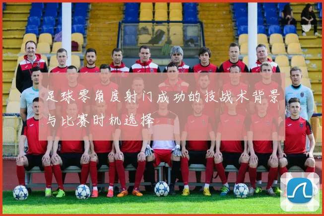 足球零角度射门成功的技战术背景与比赛时机选择
