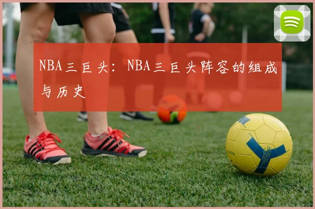 NBA三巨头：NBA三巨头阵容的组成与历史