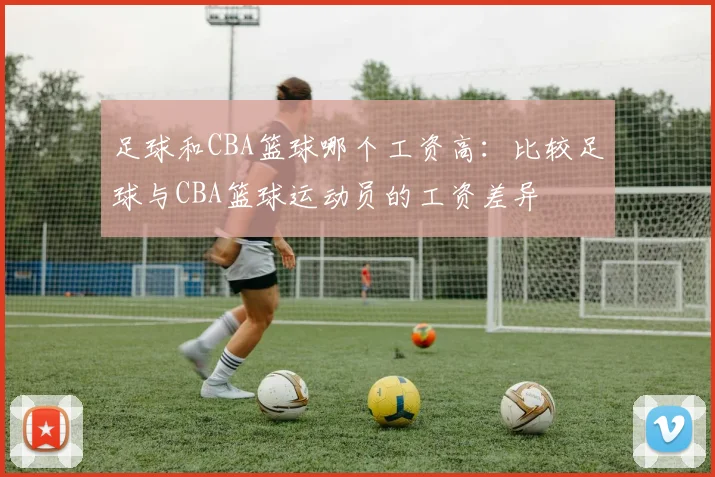 足球和CBA篮球哪个工资高：比较足球与CBA篮球运动员的工资差异