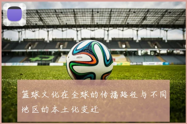 篮球文化在全球的传播路径与不同地区的本土化变迁