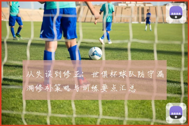 从失误到修正：世俱杯球队防守漏洞修补策略与训练要点汇总