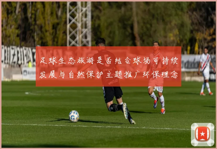 足球生态旅游是否结合球场可持续发展与自然保护主题推广环保理念