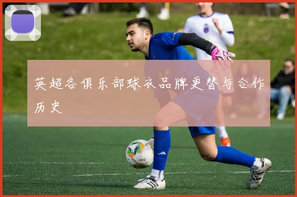 英超各俱乐部球衣品牌更替与合作历史