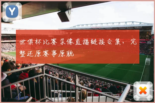 世俱杯比赛录像直播链接合集，完整还原赛事原貌