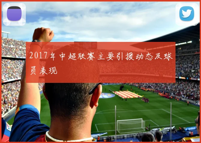 2017年中超联赛主要引援动态及球员表现