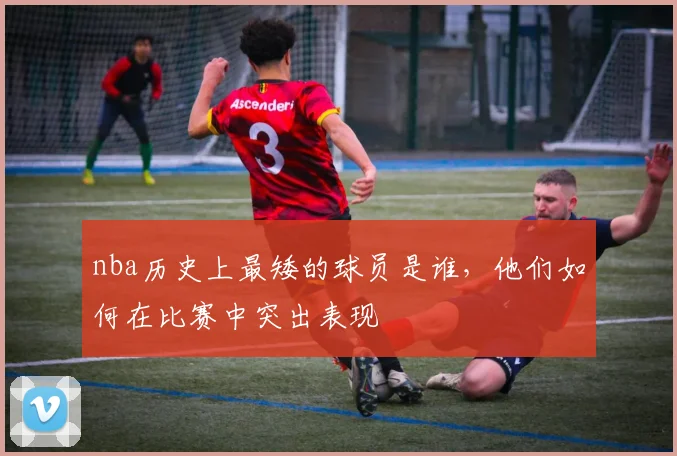 nba历史上最矮的球员是谁，他们如何在比赛中突出表现