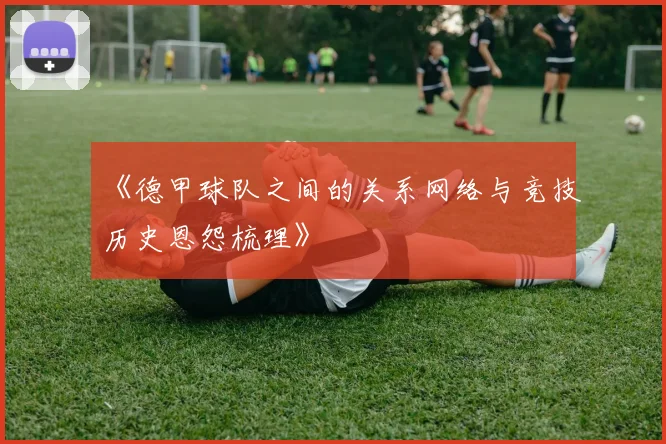 《德甲球队之间的关系网络与竞技历史恩怨梳理》